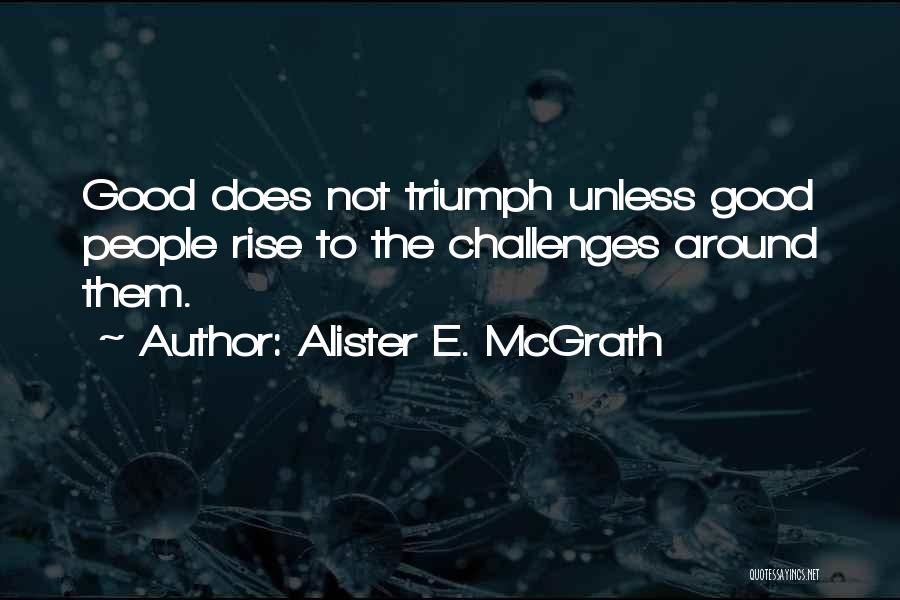 Alister E. McGrath Quotes: Good Does Not Triumph Unless Good People Rise To The Challenges Around Them.