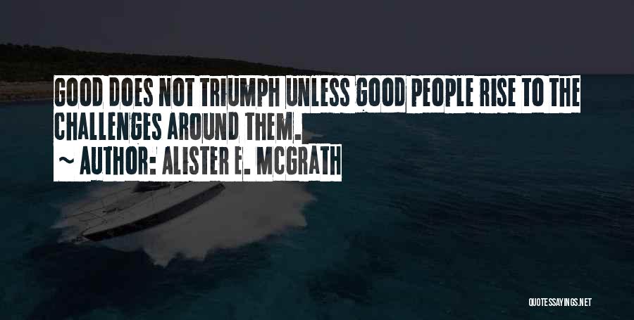 Alister E. McGrath Quotes: Good Does Not Triumph Unless Good People Rise To The Challenges Around Them.