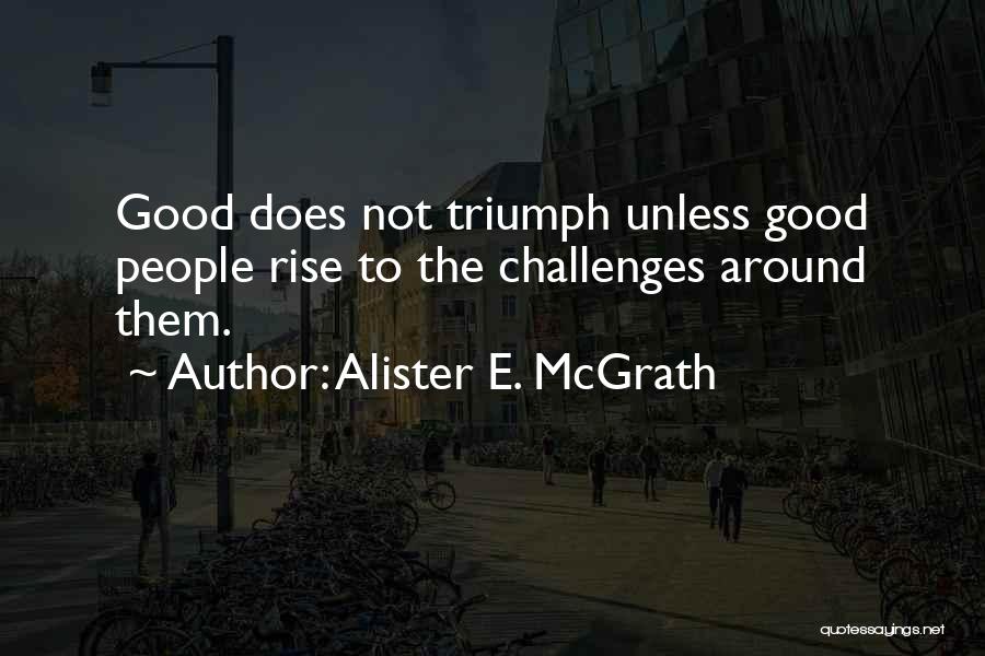 Alister E. McGrath Quotes: Good Does Not Triumph Unless Good People Rise To The Challenges Around Them.