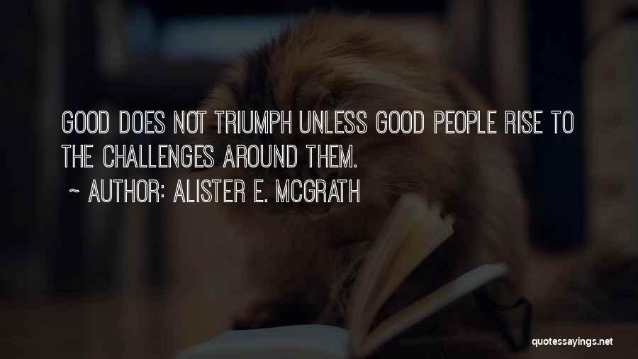 Alister E. McGrath Quotes: Good Does Not Triumph Unless Good People Rise To The Challenges Around Them.
