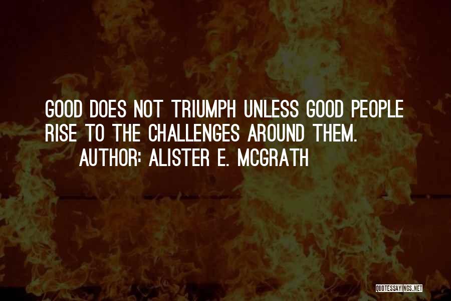 Alister E. McGrath Quotes: Good Does Not Triumph Unless Good People Rise To The Challenges Around Them.