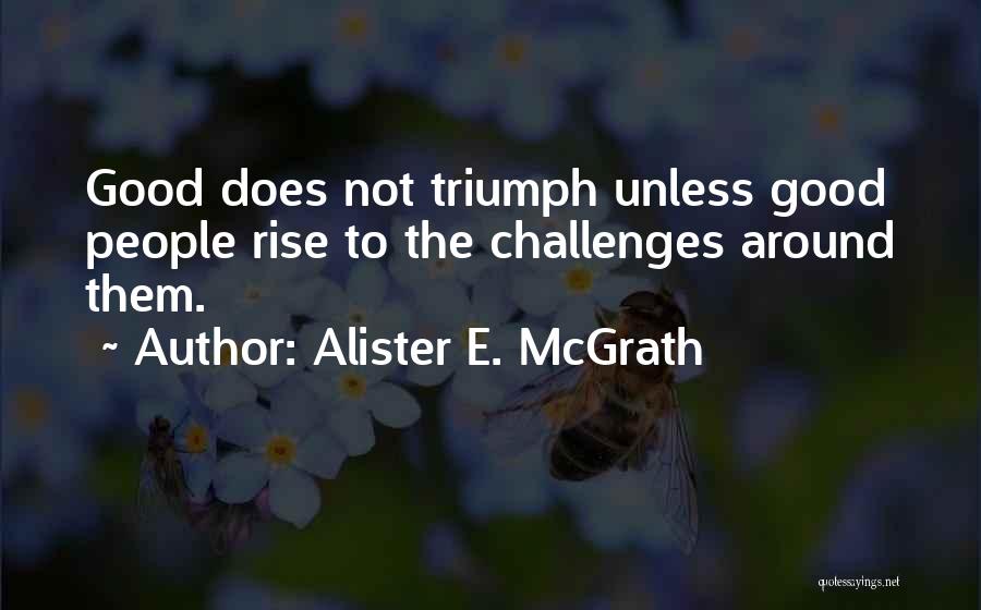 Alister E. McGrath Quotes: Good Does Not Triumph Unless Good People Rise To The Challenges Around Them.