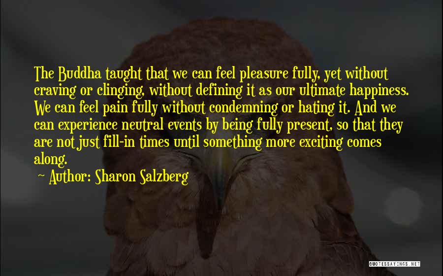 Sharon Salzberg Quotes: The Buddha Taught That We Can Feel Pleasure Fully, Yet Without Craving Or Clinging, Without Defining It As Our Ultimate