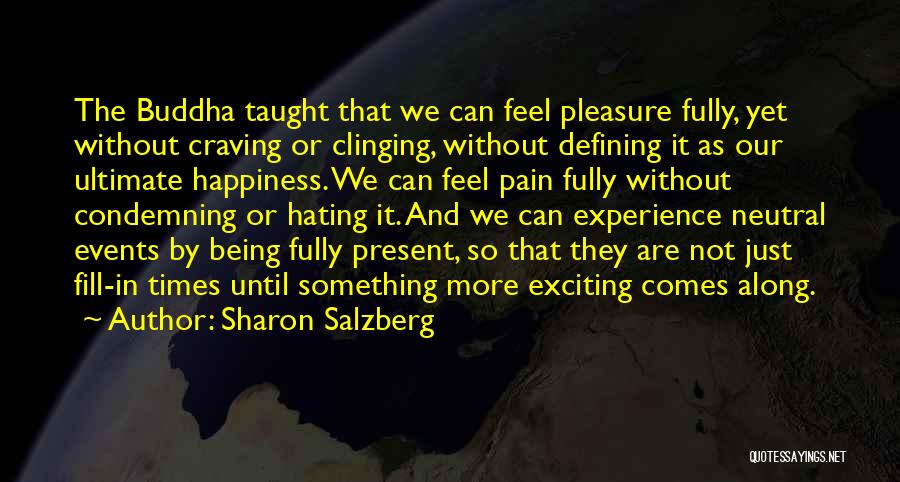 Sharon Salzberg Quotes: The Buddha Taught That We Can Feel Pleasure Fully, Yet Without Craving Or Clinging, Without Defining It As Our Ultimate