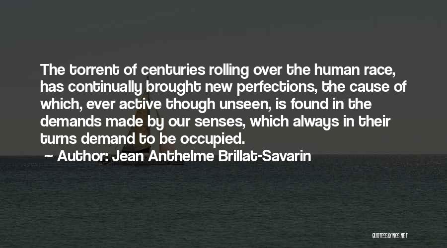 Jean Anthelme Brillat-Savarin Quotes: The Torrent Of Centuries Rolling Over The Human Race, Has Continually Brought New Perfections, The Cause Of Which, Ever Active