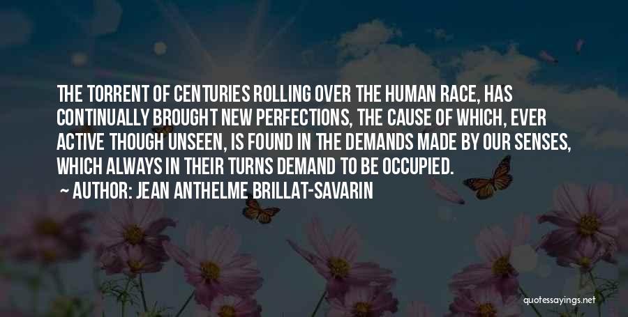 Jean Anthelme Brillat-Savarin Quotes: The Torrent Of Centuries Rolling Over The Human Race, Has Continually Brought New Perfections, The Cause Of Which, Ever Active
