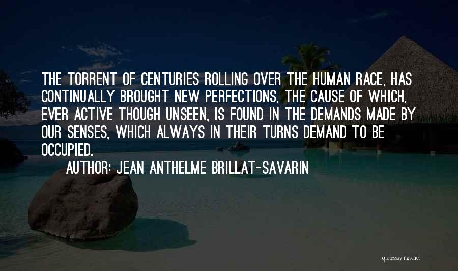 Jean Anthelme Brillat-Savarin Quotes: The Torrent Of Centuries Rolling Over The Human Race, Has Continually Brought New Perfections, The Cause Of Which, Ever Active