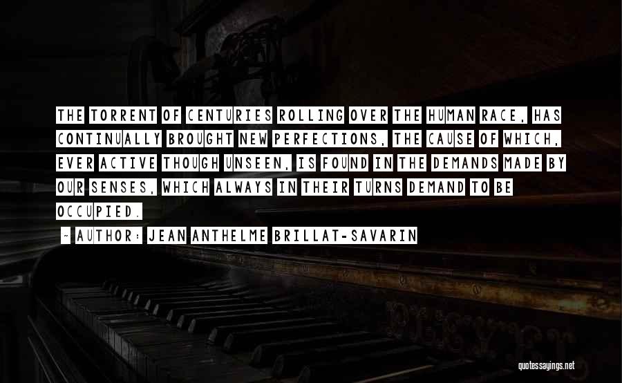 Jean Anthelme Brillat-Savarin Quotes: The Torrent Of Centuries Rolling Over The Human Race, Has Continually Brought New Perfections, The Cause Of Which, Ever Active