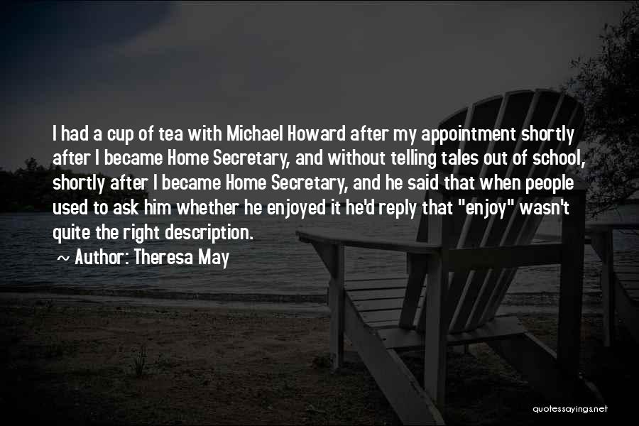 Theresa May Quotes: I Had A Cup Of Tea With Michael Howard After My Appointment Shortly After I Became Home Secretary, And Without