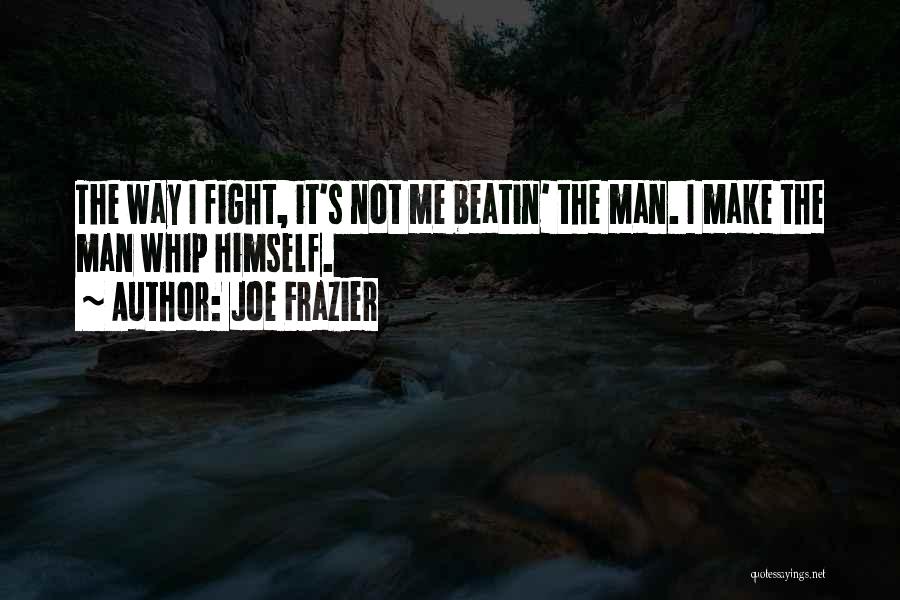 Joe Frazier Quotes: The Way I Fight, It's Not Me Beatin' The Man. I Make The Man Whip Himself.