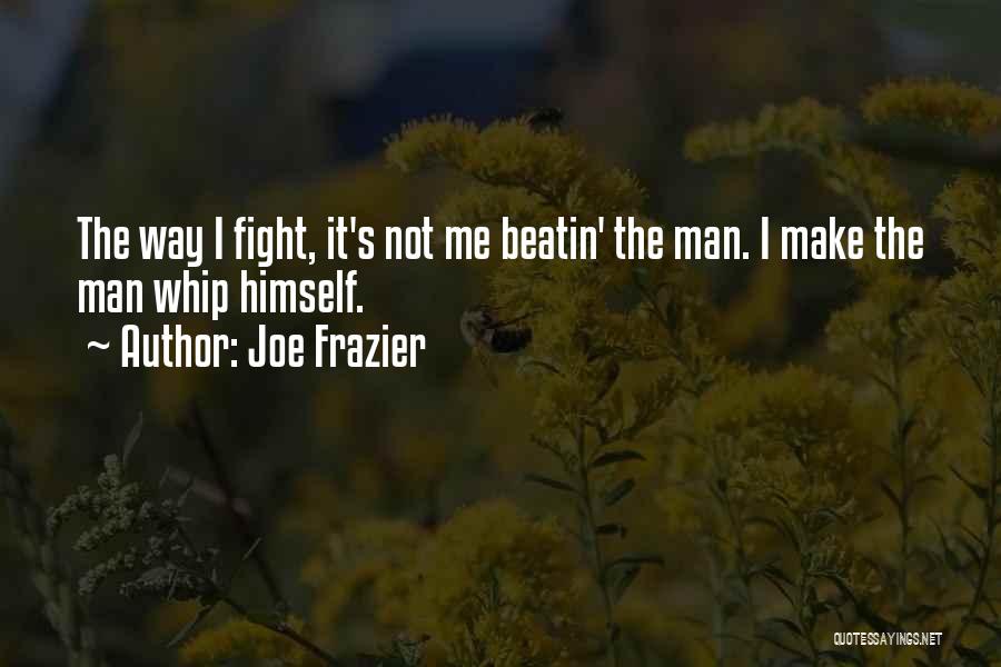 Joe Frazier Quotes: The Way I Fight, It's Not Me Beatin' The Man. I Make The Man Whip Himself.