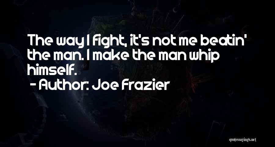 Joe Frazier Quotes: The Way I Fight, It's Not Me Beatin' The Man. I Make The Man Whip Himself.