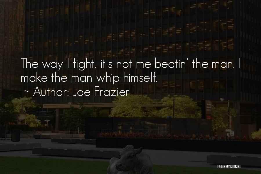 Joe Frazier Quotes: The Way I Fight, It's Not Me Beatin' The Man. I Make The Man Whip Himself.
