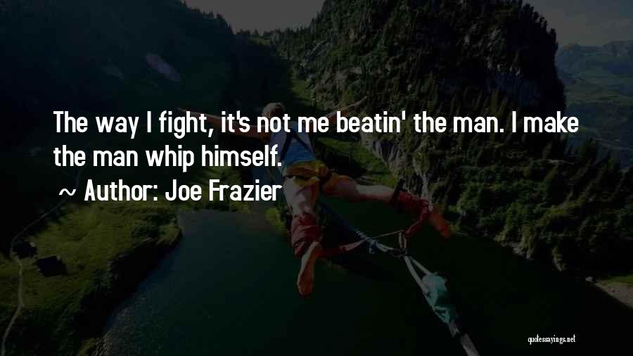 Joe Frazier Quotes: The Way I Fight, It's Not Me Beatin' The Man. I Make The Man Whip Himself.