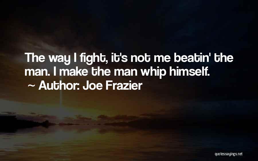 Joe Frazier Quotes: The Way I Fight, It's Not Me Beatin' The Man. I Make The Man Whip Himself.