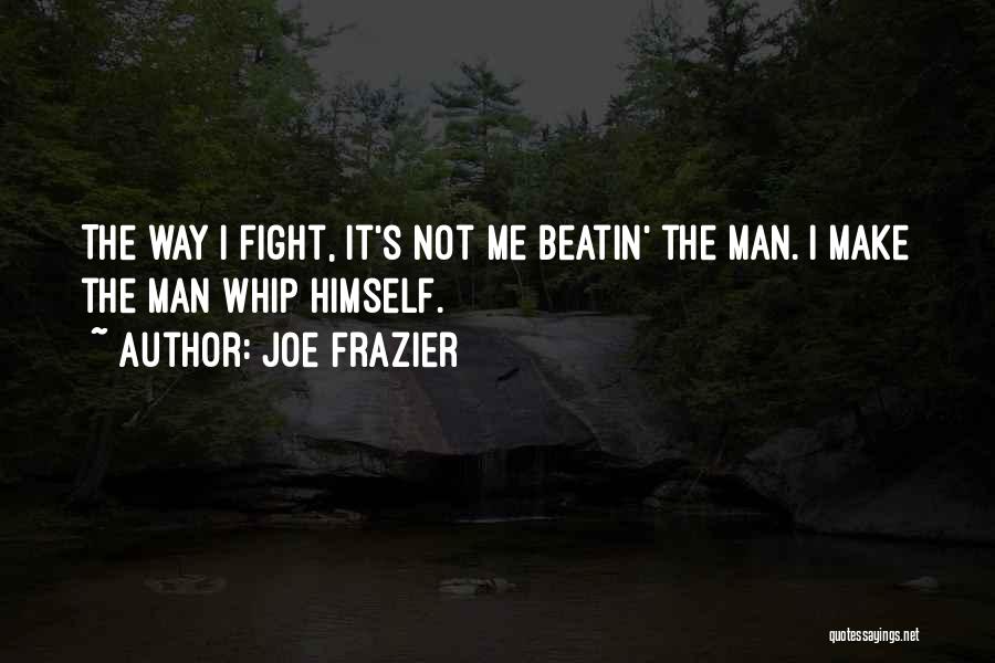 Joe Frazier Quotes: The Way I Fight, It's Not Me Beatin' The Man. I Make The Man Whip Himself.