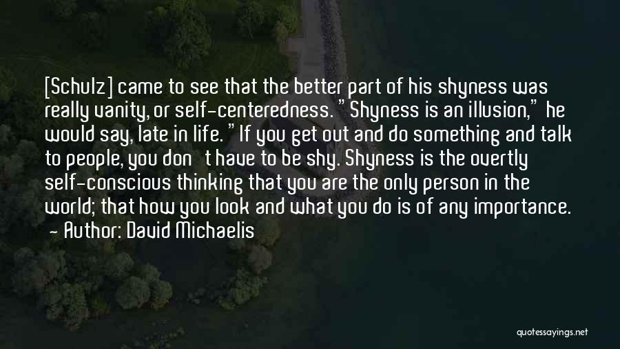 David Michaelis Quotes: [schulz] Came To See That The Better Part Of His Shyness Was Really Vanity, Or Self-centeredness. Shyness Is An Illusion,