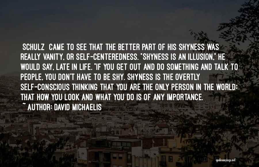 David Michaelis Quotes: [schulz] Came To See That The Better Part Of His Shyness Was Really Vanity, Or Self-centeredness. Shyness Is An Illusion,