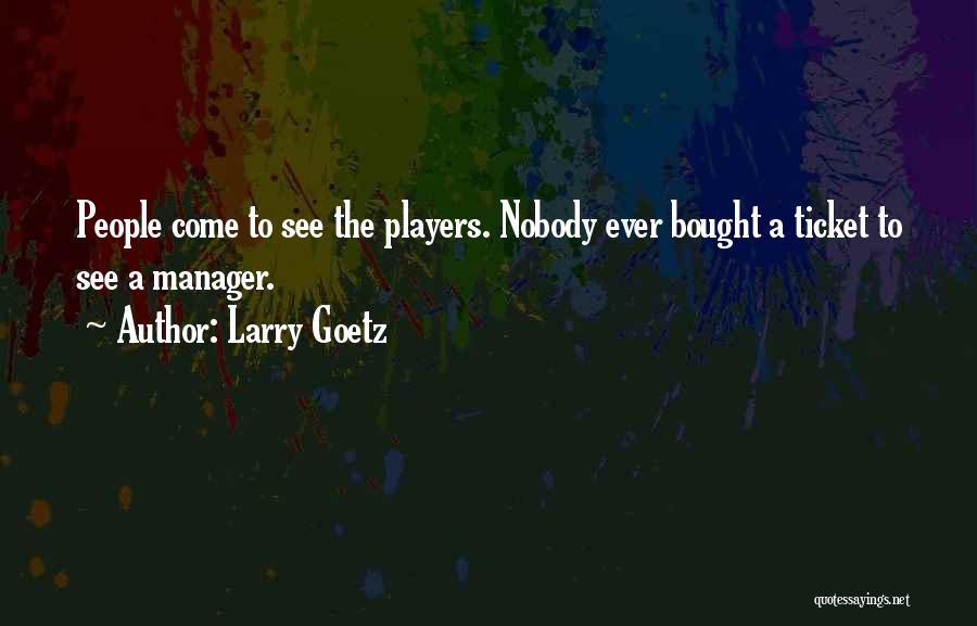 Larry Goetz Quotes: People Come To See The Players. Nobody Ever Bought A Ticket To See A Manager.