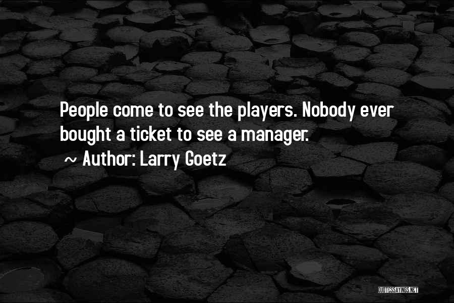 Larry Goetz Quotes: People Come To See The Players. Nobody Ever Bought A Ticket To See A Manager.