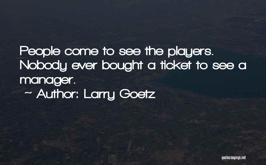 Larry Goetz Quotes: People Come To See The Players. Nobody Ever Bought A Ticket To See A Manager.