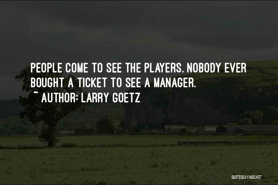 Larry Goetz Quotes: People Come To See The Players. Nobody Ever Bought A Ticket To See A Manager.