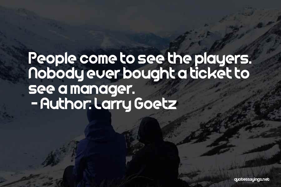 Larry Goetz Quotes: People Come To See The Players. Nobody Ever Bought A Ticket To See A Manager.