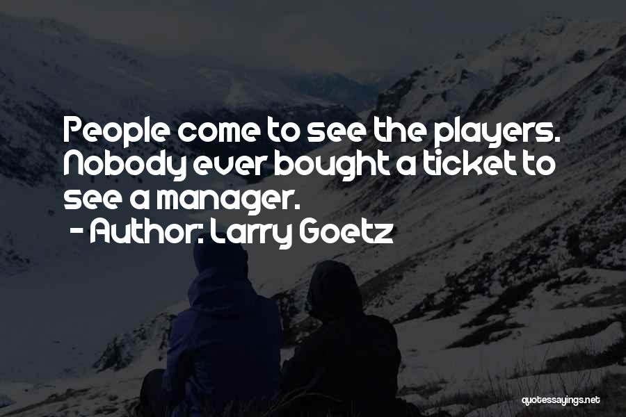 Larry Goetz Quotes: People Come To See The Players. Nobody Ever Bought A Ticket To See A Manager.