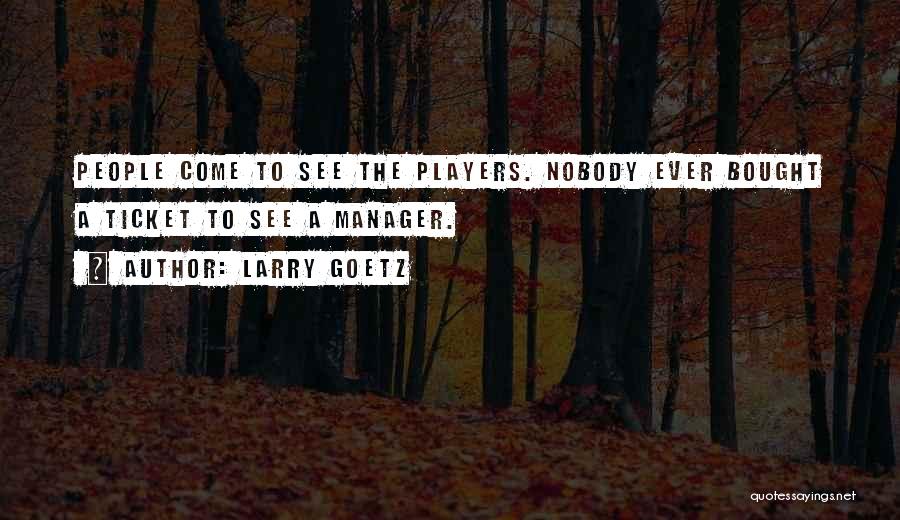 Larry Goetz Quotes: People Come To See The Players. Nobody Ever Bought A Ticket To See A Manager.