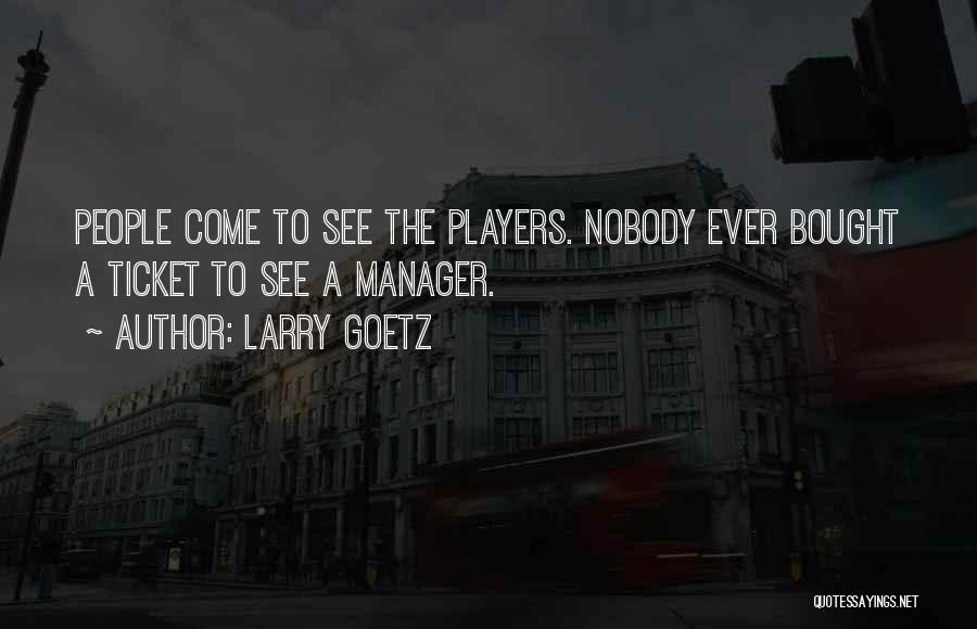 Larry Goetz Quotes: People Come To See The Players. Nobody Ever Bought A Ticket To See A Manager.