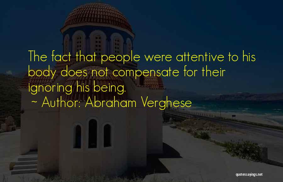 Abraham Verghese Quotes: The Fact That People Were Attentive To His Body Does Not Compensate For Their Ignoring His Being.