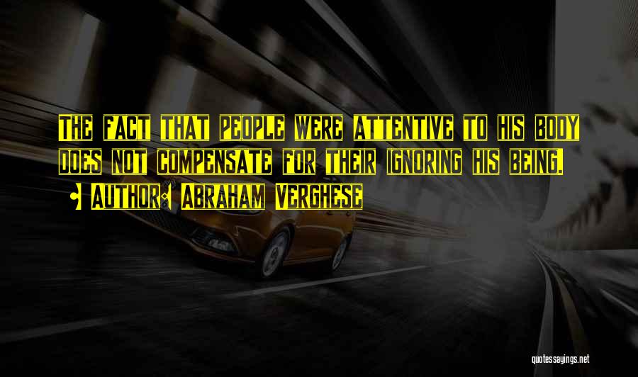 Abraham Verghese Quotes: The Fact That People Were Attentive To His Body Does Not Compensate For Their Ignoring His Being.