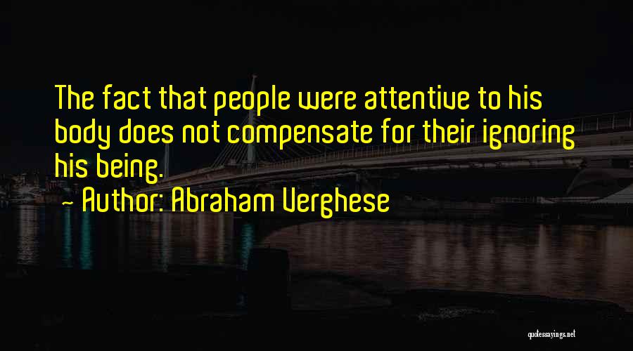 Abraham Verghese Quotes: The Fact That People Were Attentive To His Body Does Not Compensate For Their Ignoring His Being.