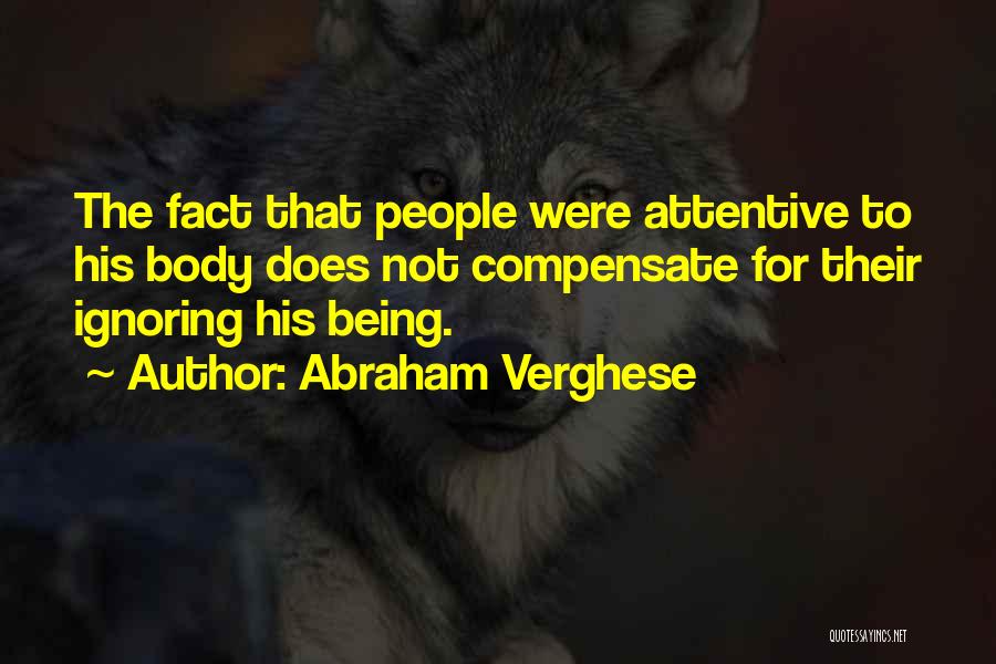 Abraham Verghese Quotes: The Fact That People Were Attentive To His Body Does Not Compensate For Their Ignoring His Being.