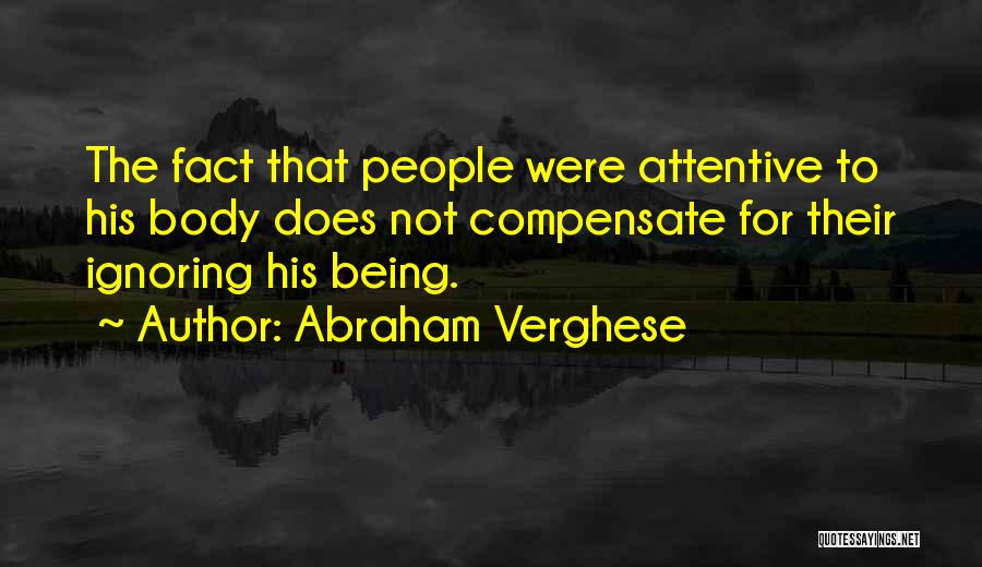 Abraham Verghese Quotes: The Fact That People Were Attentive To His Body Does Not Compensate For Their Ignoring His Being.