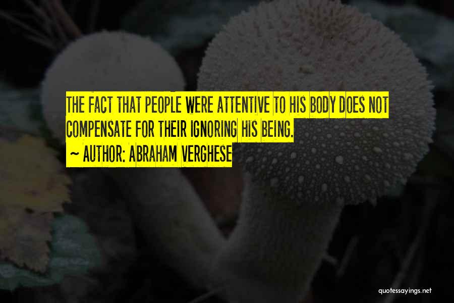 Abraham Verghese Quotes: The Fact That People Were Attentive To His Body Does Not Compensate For Their Ignoring His Being.