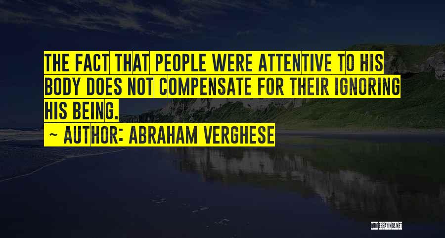 Abraham Verghese Quotes: The Fact That People Were Attentive To His Body Does Not Compensate For Their Ignoring His Being.