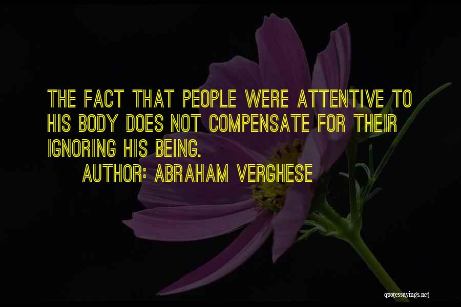 Abraham Verghese Quotes: The Fact That People Were Attentive To His Body Does Not Compensate For Their Ignoring His Being.