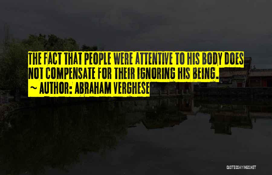 Abraham Verghese Quotes: The Fact That People Were Attentive To His Body Does Not Compensate For Their Ignoring His Being.