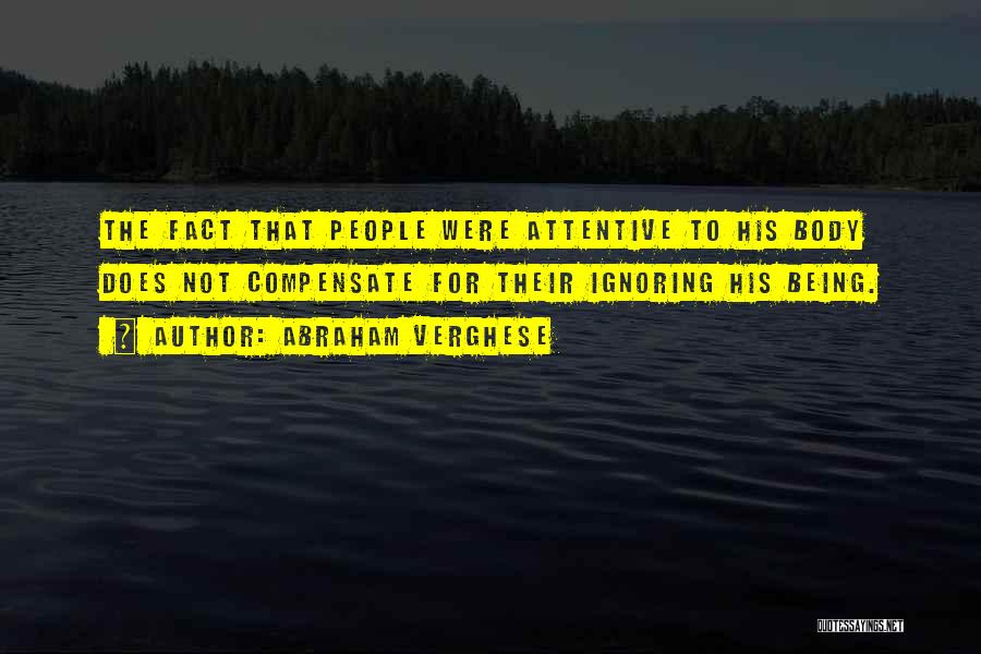 Abraham Verghese Quotes: The Fact That People Were Attentive To His Body Does Not Compensate For Their Ignoring His Being.