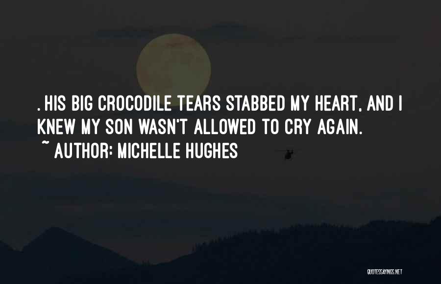 Michelle Hughes Quotes: . His Big Crocodile Tears Stabbed My Heart, And I Knew My Son Wasn't Allowed To Cry Again.