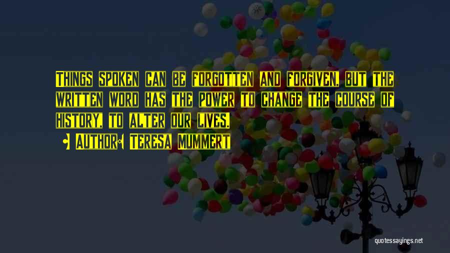 Teresa Mummert Quotes: Things Spoken Can Be Forgotten And Forgiven, But The Written Word Has The Power To Change The Course Of History,