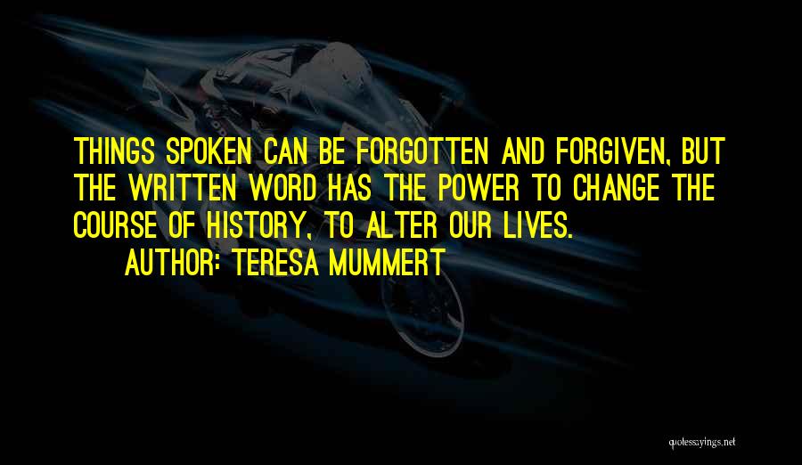 Teresa Mummert Quotes: Things Spoken Can Be Forgotten And Forgiven, But The Written Word Has The Power To Change The Course Of History,