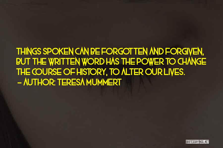 Teresa Mummert Quotes: Things Spoken Can Be Forgotten And Forgiven, But The Written Word Has The Power To Change The Course Of History,