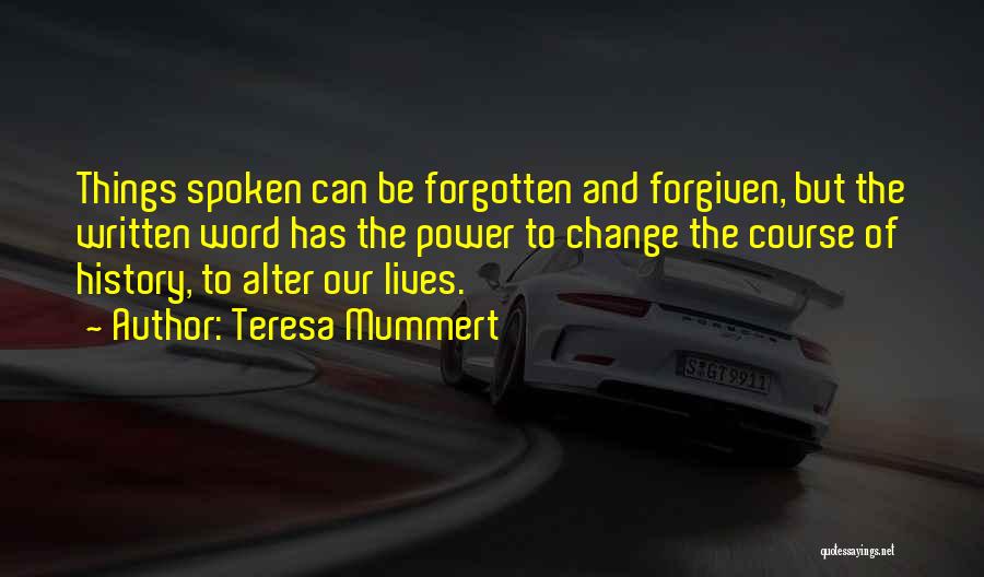 Teresa Mummert Quotes: Things Spoken Can Be Forgotten And Forgiven, But The Written Word Has The Power To Change The Course Of History,