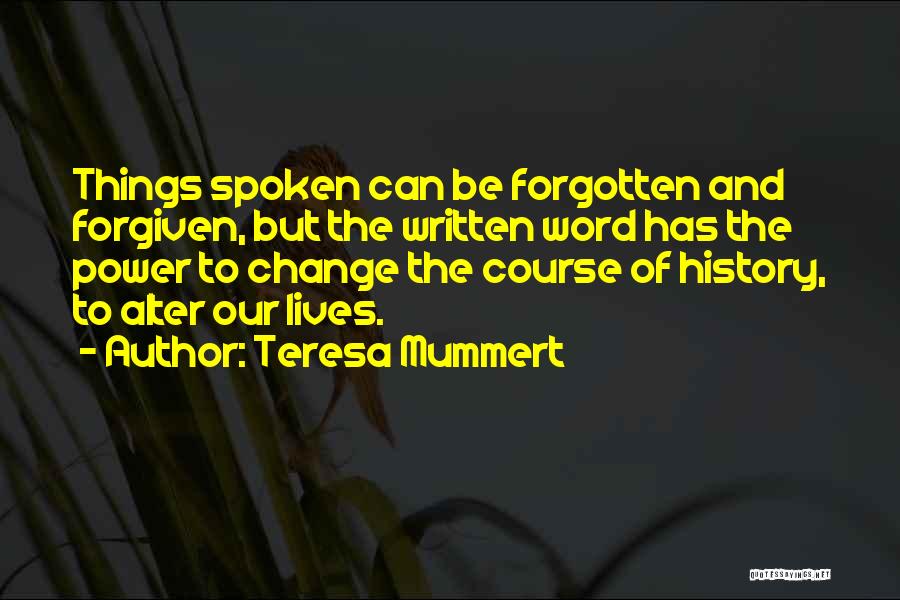 Teresa Mummert Quotes: Things Spoken Can Be Forgotten And Forgiven, But The Written Word Has The Power To Change The Course Of History,