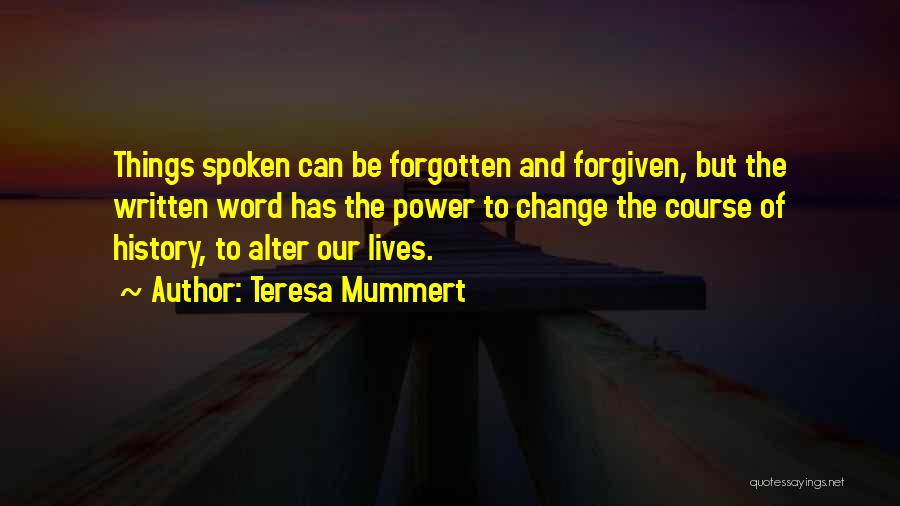 Teresa Mummert Quotes: Things Spoken Can Be Forgotten And Forgiven, But The Written Word Has The Power To Change The Course Of History,