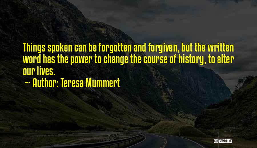 Teresa Mummert Quotes: Things Spoken Can Be Forgotten And Forgiven, But The Written Word Has The Power To Change The Course Of History,