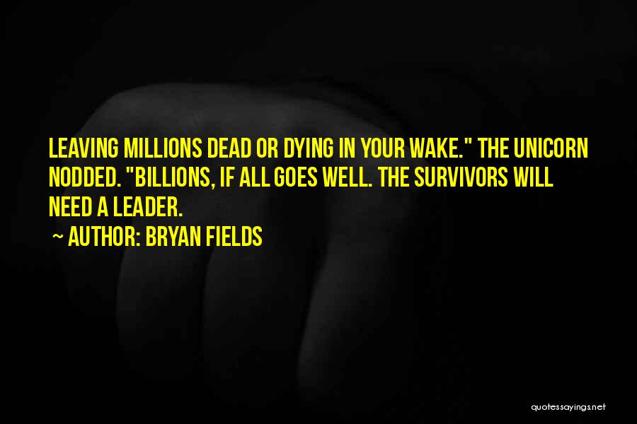 Bryan Fields Quotes: Leaving Millions Dead Or Dying In Your Wake. The Unicorn Nodded. Billions, If All Goes Well. The Survivors Will Need