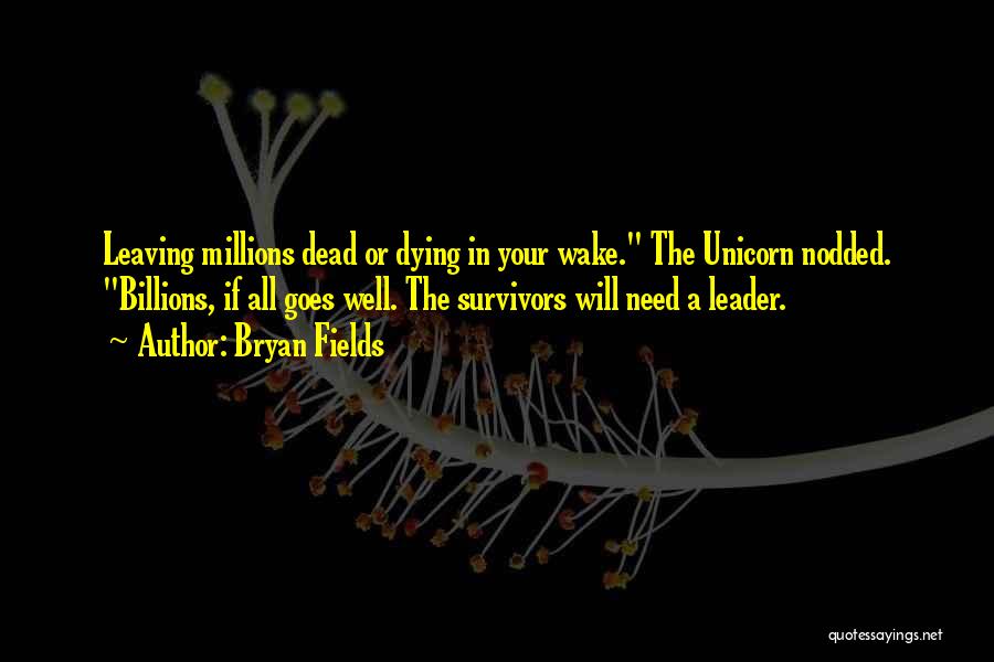 Bryan Fields Quotes: Leaving Millions Dead Or Dying In Your Wake. The Unicorn Nodded. Billions, If All Goes Well. The Survivors Will Need